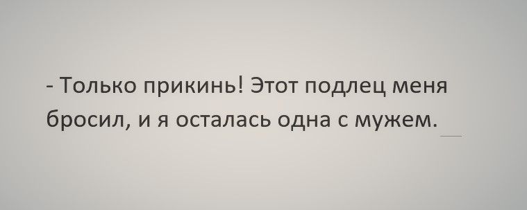 Только прикинь Этот подлец меня бросил и я осталась одна с мужем
