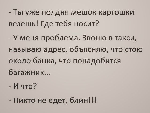 Ты уже полдня мешок картошки везешь Где тебя носит У меня проблема Звоню в такси называю адрес объясняю что стою около банка что понадобится багажник И что Никто не едет блин