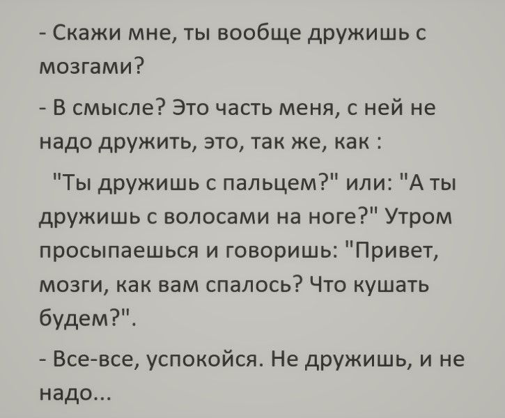 Скажи мне ты вообще дружишь с мозгами В смысле Это часть меня с ней не надо дружить это так же как Ты дружишь с пальцем или А ты дружишь с волосами на ноге Утром просыпаешься и говоришь Привет мозги как вам спалось Что кушать будем Все все успокойся Не дружишь и не надо