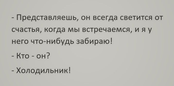 Представляешь он всегда светится от счастья когда мы встречаемся и я у него что нибудь забираю Кто он Холодильник