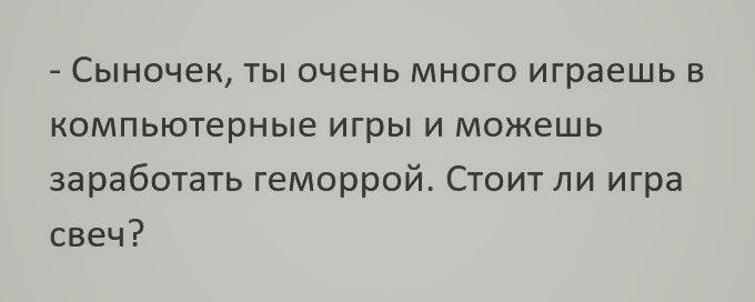 Сыночек ты очень много играешь в компьютерные игры и можешь заработать геморрой Стоит ли игра свеч