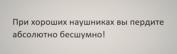При хороших наушниках вы пердите абсолютно бесшумно