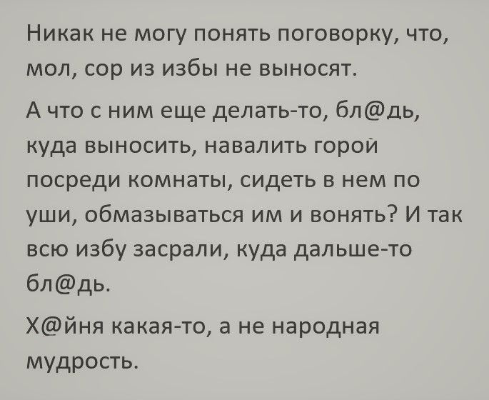 никак не МОГУ ПОНЯТЬ ПОГОВОРКУ ЧТО МОЛ сор ИЗ ИЗбЫ не ВЫНОСЯТ А что с ним еще делать то блдь куда выносить навалить горои посреди комнаты сидеть в нем по уши обмазываться им и вонять И так всю избу засрали куда дальше то блдь Хйня какая то а не народная мудрость