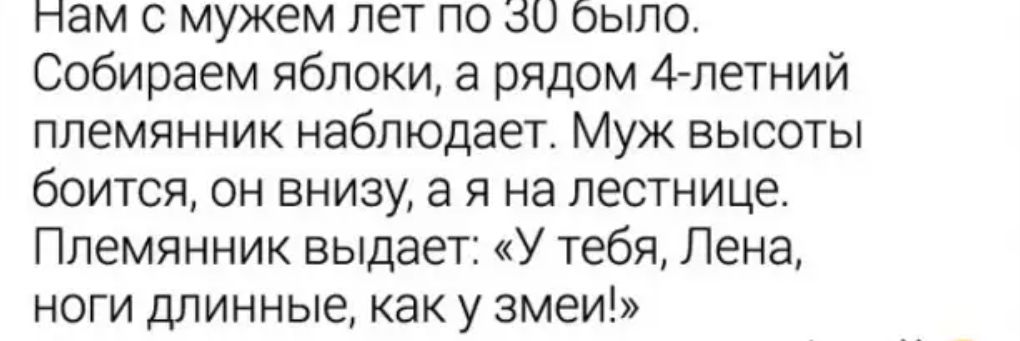Нам с мужем лет по 30 было Собираем яблоки а рядом 4 летний племянник наблюдает Муж высоты боится он внизу а я на лестнице Племянник выдает У тебя Лена ноги длинные как у змеи