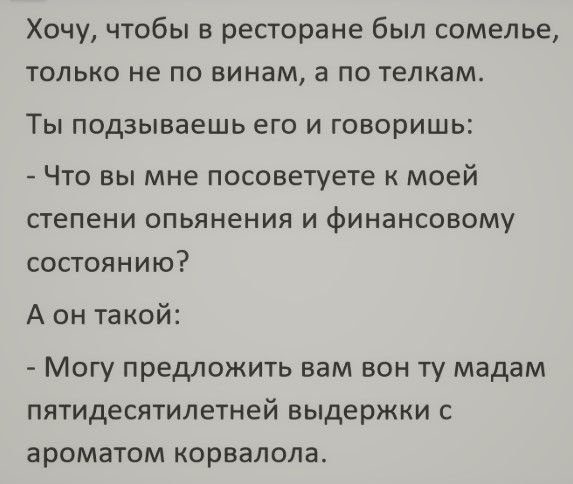 Хочу чтобы в ресторане был сомелье только не по винам а по тепкам ТЫ подзываешь его И ГОВОРИШЬ Что вы мне посоветуете к моей степени опьянения и финансовому состоянию Аон такой Могу предложить вам вон ту мадам пятидесятилетней выдержки с ароматом корвалола