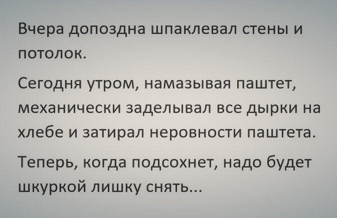 вчера дОПОЗДНЗ ШПдКЛЕВЭЛ СТЕНЫ И ПОТОЛОК СЕГОДНЯ УТРОМ НЭМЭЗЫВЭЯ паштет МЕХЭНИЧЕСКИ заделывал ВСЕ ДЫРКИ НЭ хлебе И затирал НЕРОВНОСТИ ПЭШТЕТЭ Теперь когда подсохнет надо будет шкуркой лишку снять