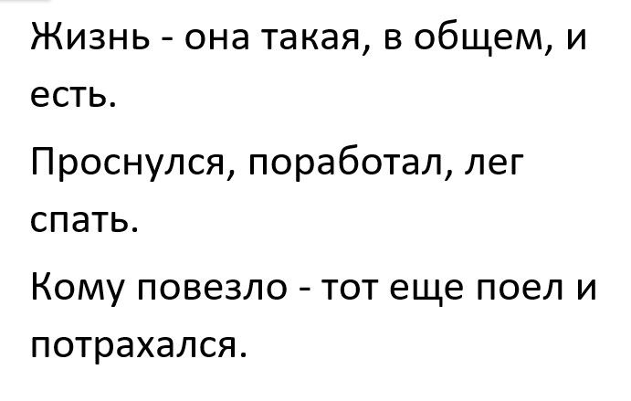 Жизнь она такая в общем и есть Проснулся поработал лег спать КОМУ ПОВЭЗЛО ТОТ еще ПОЕЛ И потрахался