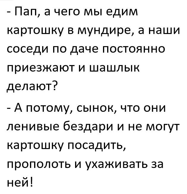 Пап а чего мы едим картошку в мундире а наши соседи по даче постоянно приезжают и шашлык делают А потому сынок что они ленивые бездари и не могут картошку посадить прополоть и ухаживать за а НЭИ