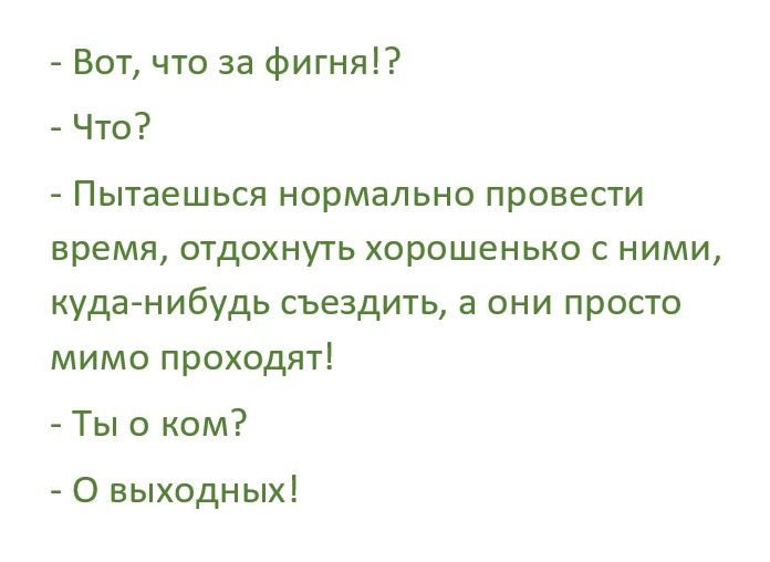 вот, что за фигня!?  Что?  Пытаешься нормально провести время, отдохнуть хорошенько с ними, куданибудь съездить, а они просто мимо проходят!  Ты о ком?  О выходных!