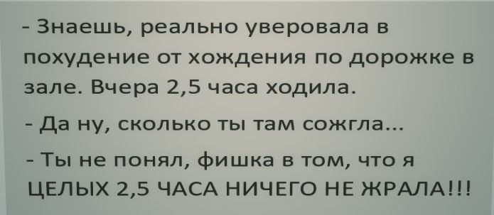 Знаешь реально уверовала в похудение от хождения по дорожке в зале Вчера 25 часа ходила Да НУ СКОЛЬКО ТЫ ТЗМ СОЖГЛЭ Ты не понял фишка в том что я ЦЕЛЫХ 25 ЧАСА НИЧЕГО НЕ ЖРАЛА