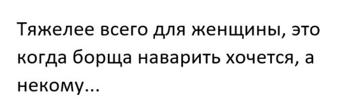 Тяжелее всего для женщины это когда борща наварить хочется а некому