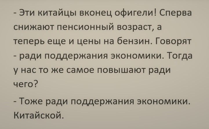 Эти китайцы вконец офигели Сперва снижают пенсионный возраст а теперь еще и цены на бензин Говорят ради поддержания экономики Тогда у нас то же самое повышают ради чего Тоже ради поддержания экономики Китайской