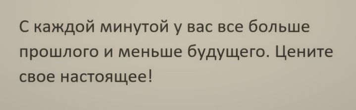 С каждой минутой у вас все больше прошлого и меньше будущего Цените свое настоящее