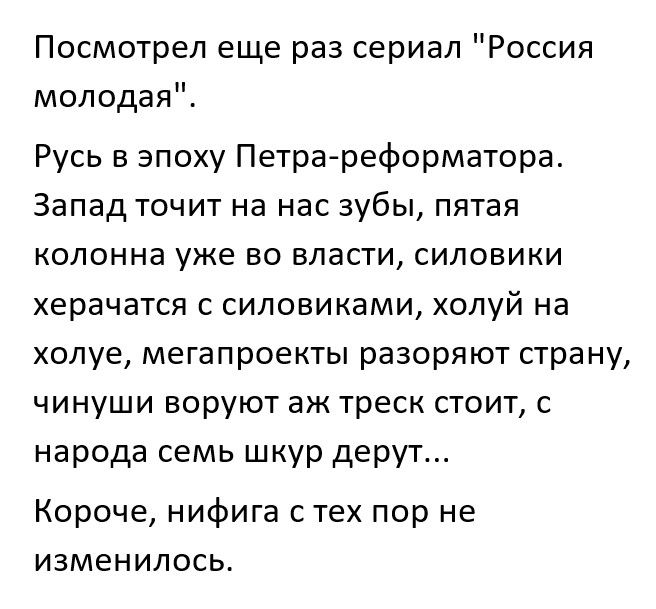 Посмотрел еще раз сериал Россия молодая Русь в эпоху Петрареформатора Запад точит на нас зубы пятая колонна уже во власти силовики херачатся с силовиками холуй на холуе мегапроекты разоряют страну чинуши воруют аж треск стоит с народа семь шкур дерут Короче нифига с тех пор не изменилось