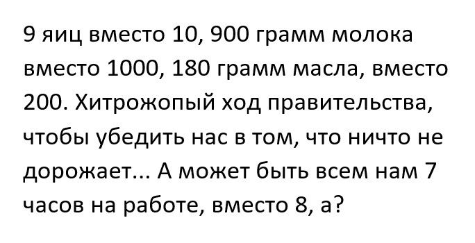 9 яиц вместо 10, 900 грамм молока вместо 1000, 180 грамм масла, вместо 200. Хитрожопый ход правительства, чтобы убедить нас в том, что ничто не дорожает... А может быть всем нам 7 часов на работе, вместо 8, а?