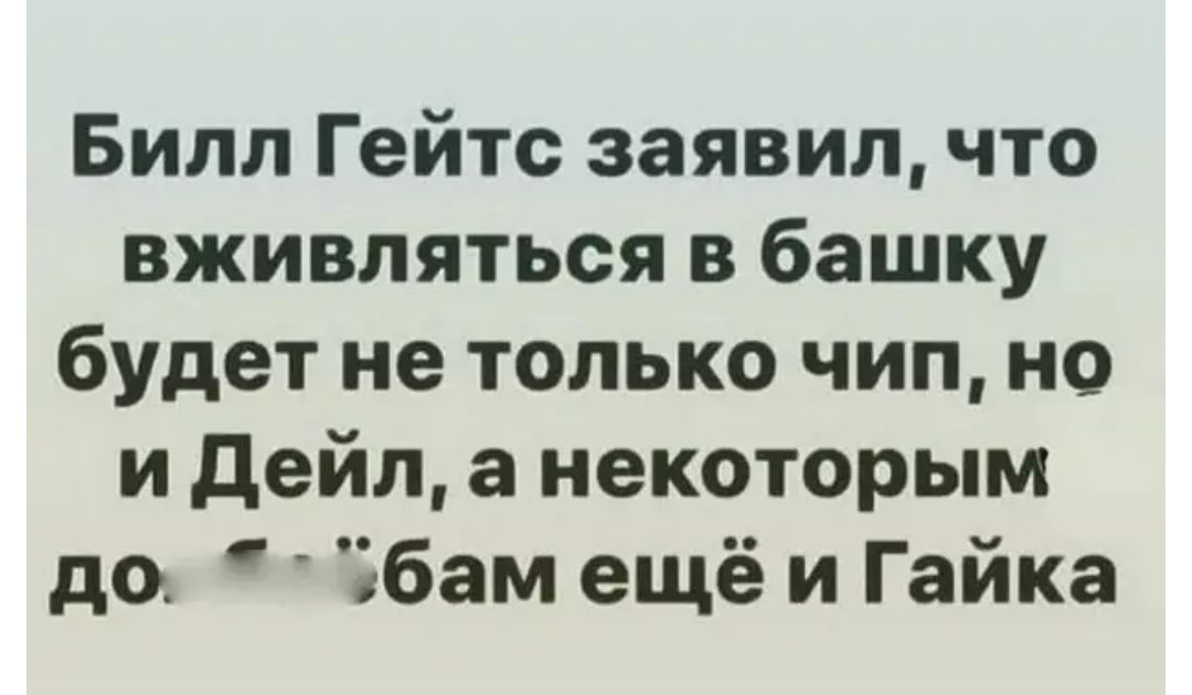 Билл Гейтс заявил что вживляться в башку будет не только чип но и дейл а некоторым до Эбам ещё и Гайка