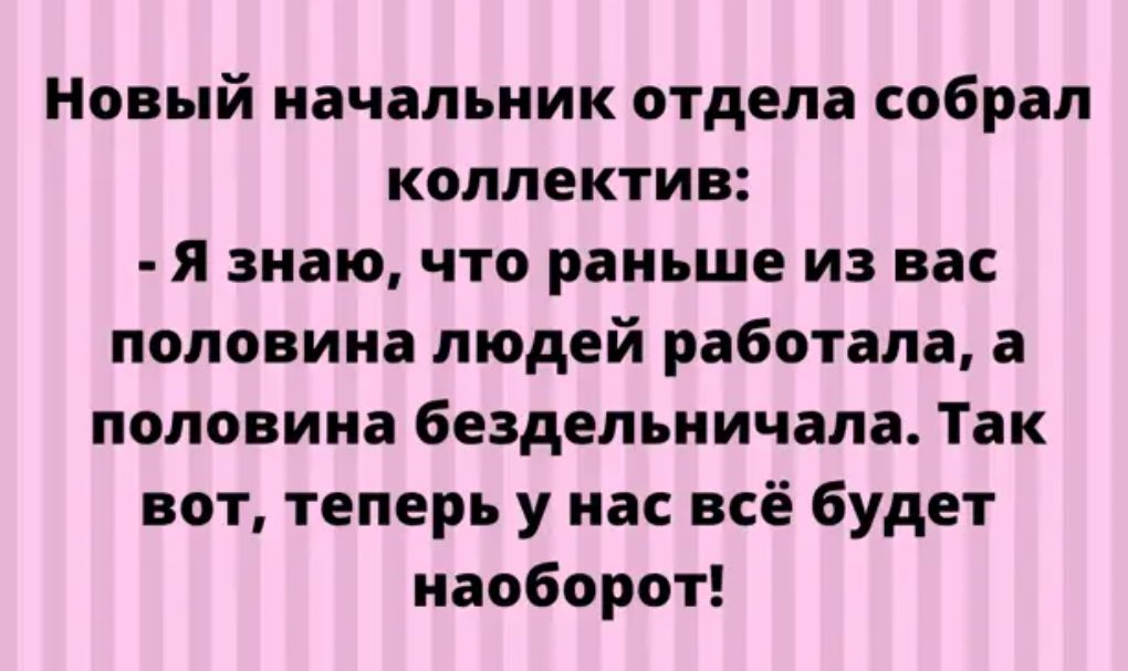 Новый начальник отдела собрал коллектив я знаю что раньше из вас половина людей работала а половина бездельничала Так вот теперь у нас всё будет наоборот