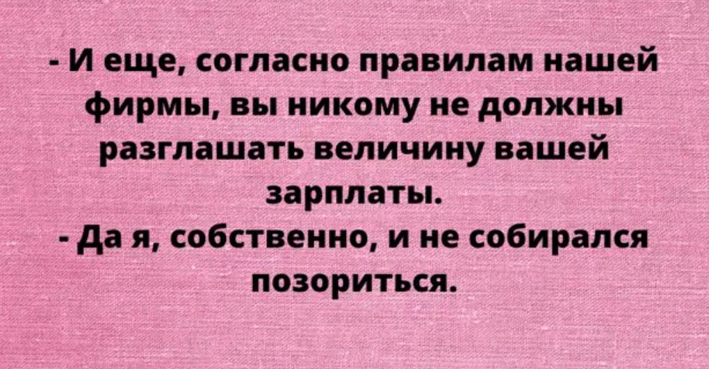 И еще согласно правилам нашей фирмы вы никому не должны разглашать величину вашей зарплаты да я собственно и не собирался позориться