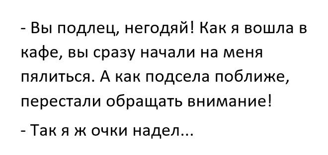 Вы подлец негодяй Как я вошла в кафе вы сразу начали на меня пялиться А как подсела поближе перестали обращать внимание так Я Ж ОЧКИ надел