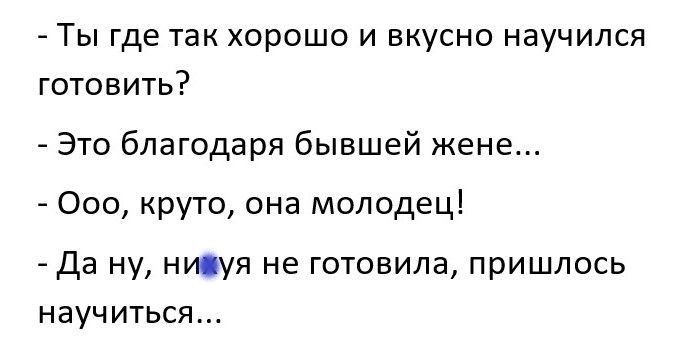 Ты где так хорошо и вкусно научился готовить Это благодаря бывшей жене Ооо круто она молодец Да ну нисуя не готовила пришлось научиться
