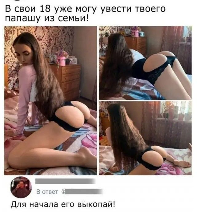 В свои 18 уже могу увести твоего папашу из семьи Для начала его выкопай