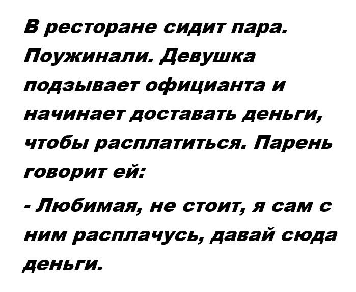 В ресторане сидит пара Поужинали Девушка подзывает официанта и начинает доставать деньги чтобы расплатиться Парень говорит ей Любимая не стоит я сам с ним расллачусь давай сюда деньги