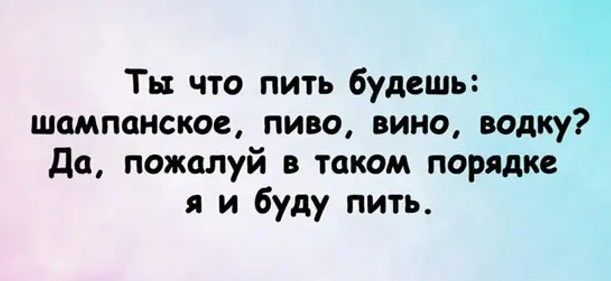 Ты что пить будешь шампанское пиво вино водку да пожалуй в таком порядке я и буду пить