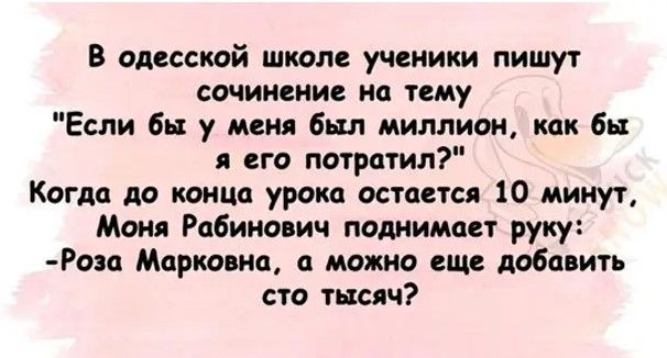 В одесской школе ученики пишут сочинение на тему Если бы у меня был миллион как бы я его потратил Когда до конца урока остается 10 минут Моня Рабинович поднимает руку Роа Марковна а можно еще добавить сто тысяч