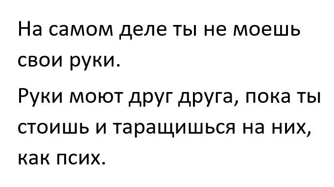 На самом деле ты не моешь свои руки Руки моют друг друга пока ты стоишь и таращишься на них как псих