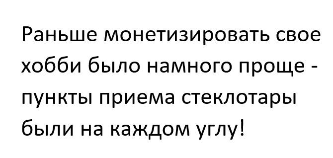 Раньше монетизировать свое хобби было намного проще пункты приема стеклотары были на каждом углу