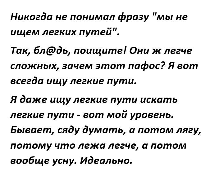 Никогда не понимал фразу мы не ищем легких путей Так блдь поищите Они ж легче сложных зачем этот пафос Я вот всегда ищу легкие пути Я даже ищу легкие пути искать легкие пути вот мой уровень Бывает сяду думать а потом лягу потому что лежа легче а потом вообще усну Идеально