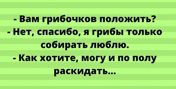 Вам грибочков положить Нет спасибо я грибы только собирать люблю Как хотите могу и по полу раскидать