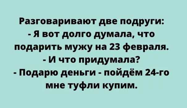 Разговаривают две подруги я вот долго думала что подарить мужу на 23 февраля И что придумала Подарю деньги пойдём 24 го мне туфли купим