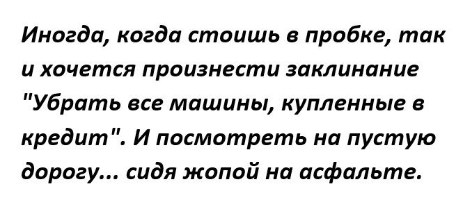 Иногда когда стоишь в пробке так и хочется произнести заклинание Убрать все машины купленные в кредит И посмотреть на пустую дорогу сидя жопой на асфальте