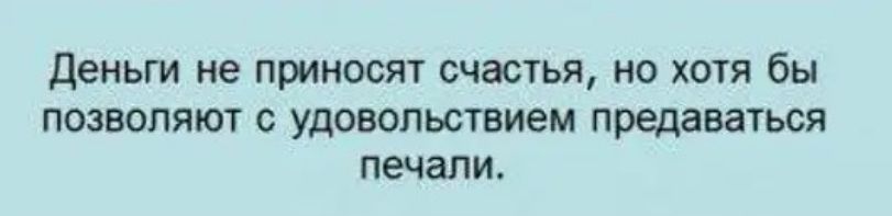 Деньги не приносят счастья но хотя бы позволяют с удовольствием предаваться печали