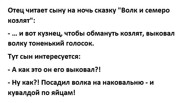 Отец читает сыну на ночь сказку Волк и семеро козлят И ВОТ кузнец ЧТОбЫ обмануть КОЗЛЯТ ВЫКОВЗЛ ВОЛКУ ТОНЕНЬКИЙ ГОЛОСОК Тут сын интересуется А как это он его выковап Ну как Посадил волка на наковапьню и кувалдой по яйцам