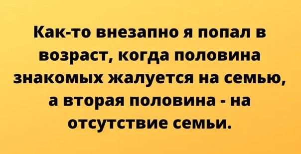 Как то внезапно Я попал В ВОЗРЗСТ когда половина знакомых жалуется на СЕМЬЮ а вторая половина на ОТСУТСТВИЕ СЕМЬИ