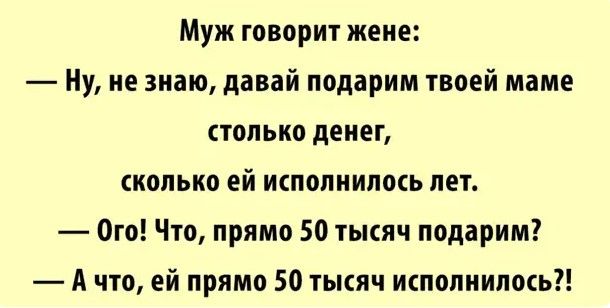 Муж говорит жене Ну не знаю давай подарим твоей маме столько денег сколько ей исполнилось лет Ого Что прямо 50 тысяч подарим А что ей прямо 50 тысяч исполнилось
