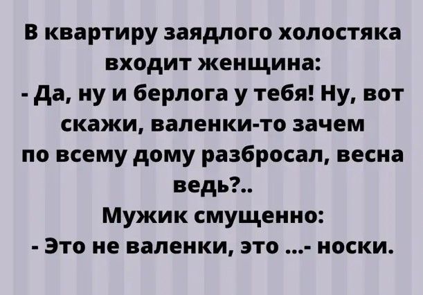 в квартиру заядлого холостяка входит женщина да ну и берлога у тебя Ну вот скажи валенки то зачем по всему дому разбросал весна ведь Мужик смущенно Это не валенки это носки