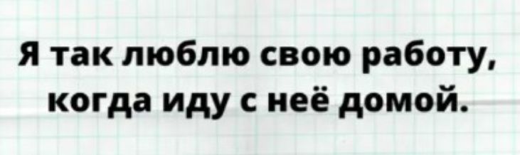 я так люблю свою работу когда иду с неё домой