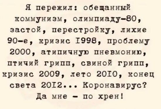 Я пережил обещанный коммунизм олимпиаду80 застой перестройку лихие 90е кризис 1998 проблему 2000 атипичную пневмонию птичий грипп свиной грипп кризис 2009 лето 2010 конец света 2012 Коронавирус да мне по хрен