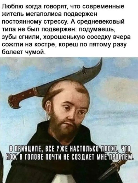 Люблю когда говорят что современные житель мегаполиса подвержен постоянному стрессу А средневековый типа не был подвержен подумаешь зубы сгнили хорошенькую соседку вчера сожгли на костре кореш по пятому разу болеет чумой ШПРШШИПЕ ВСЕ УЖЕ ИАВШЛЬКП ПЛМП ЧТШ В ГПЛПВЕ ПППИ ИЕ ЕПЗЦАЕТ МНЕ ПЁПЕМ