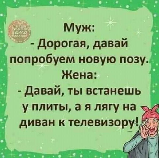 _ Муж дорогая давай попробуем новую позу Жена давай ты встанешь у плиты а я лягу на _ диван к телевизору