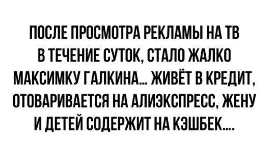 ПОСЛЕ ПРПВМПТРА РЕКЛАМЫ НА ТВ В ТЕЧЕНИЕ СУТОК СТАЛО ЖАЛКО МАКСИМКУ ТАЛКИНА ЖИВЕТ В КРЕДИТ ПТПВАРИВАЕТСЯ НА АЛИЗКБПРЕСС ЖЕНУ И ДЕТЕИ СПДЕРЖИТ НА КЗШБЕК