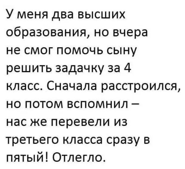 У меня два высших образования но вчера не смог помочь сыну решить задачку за 4 класс Сначала расстроился но потом вспомнил нас же перевели из третьего класса сразу в пятый Отлегло