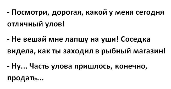 Посмотри дорогая какой у меня сегодня отличный улов Не вешай мне лапшу на уши Соседка видела как ты заходил в рыбный магазин Ну Часть улова пришлось конечно продать