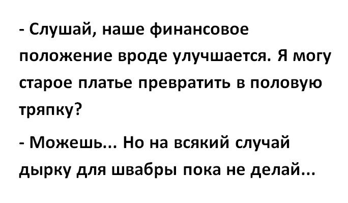 Слушай наше финансовое положение вроде улучшается Я могу старое платье превратить в половую тряпку Можешь Но на всякий случай дырку для швабры пока не делай