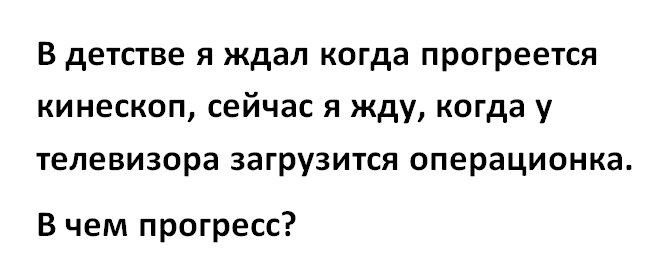 В детстве я ждал когда прогреется кинескоп сейчас я жду когда у телевизора загрузится операционка В чем прогресс