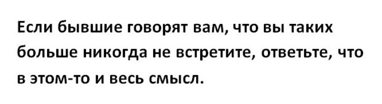 ЕСЛИ бывшие ГОВОРЯТ вам ЧТО ВЫ таких больше никогда не встретите ОТВЕТЬТ8 ЧТО В ЭТОМ ТО И весь СМЫСЛ