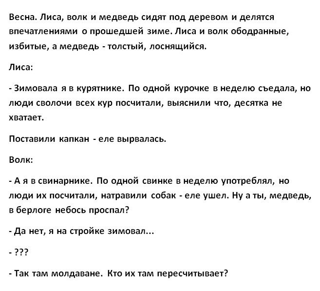 Весна Лиса волк и медведь сидят под деревом и делятся впечатлениями о прошедшей зиме Лиса и волк ободранные избитые а медведь толстый лоснящийсж Лис Зимонала я е курятнике По одной курочке в неделю съедала но люди сволочи всех кур посчитали выяснили что десятка не хватаеп Поставили капкан еле вырвалась Волк А я в свинарнике По одной свинке неделю употреблял но люди их посчитали натравили собак еле